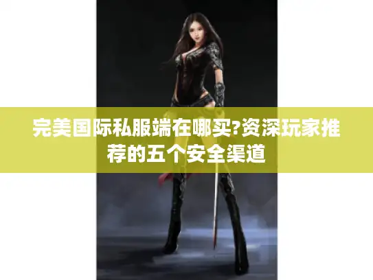 完美国际私服端在哪买?资深玩家推荐的五个安全渠道