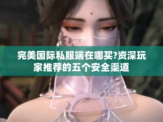 完美国际私服端在哪买?资深玩家推荐的五个安全渠道