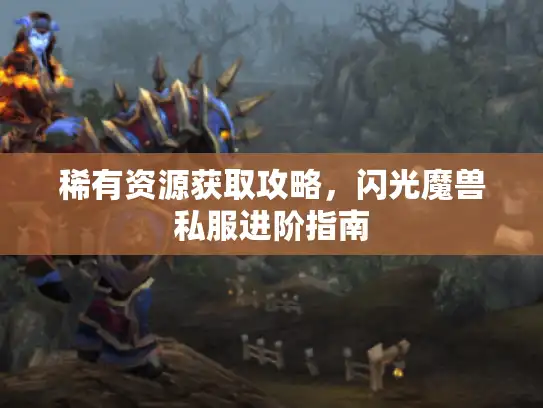 稀有资源获取攻略,闪光魔兽私服进阶指南 稀有资源获取攻略,闪光魔兽私服进阶指南