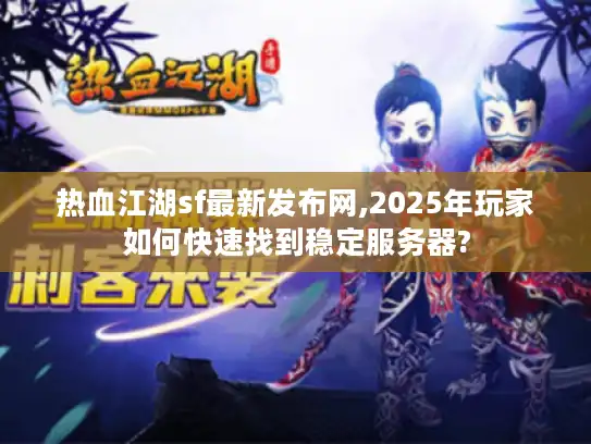 热血江湖sf最新发布网,2025年玩家如何快速找到稳定服务器?