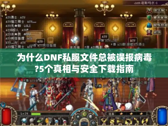 为什么DNF私服文件总被误报病毒?5个真相与安全下载指南 为什么DNF私服文件总被误报病毒?5个真相与安全下载指南