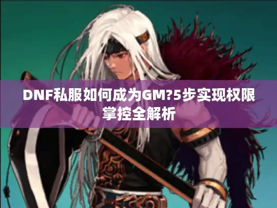 DNF私服如何成为GM?5步实现权限掌控全解析