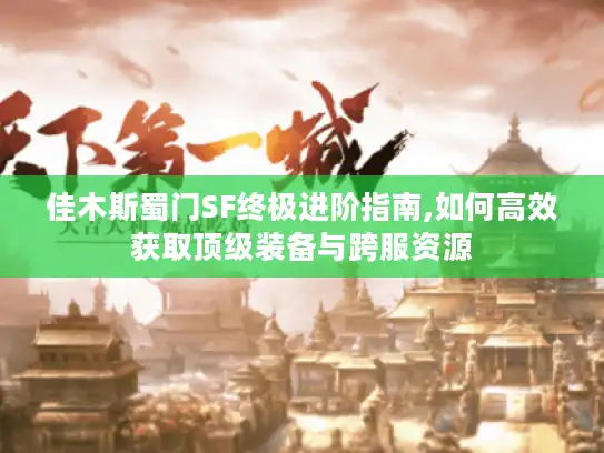 佳木斯蜀门SF终极进阶指南,如何高效获取顶级装备与跨服资源