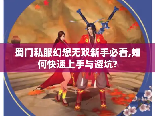 蜀门私服幻想无双新手必看,如何快速上手与避坑?