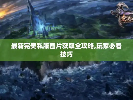 最新完美私服图片获取全攻略,玩家必看技巧 最新完美私服图片获取全攻略,玩家必看技巧