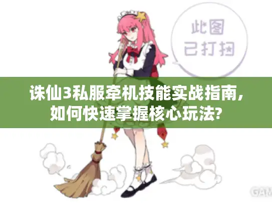 诛仙3私服牵机技能实战指南,如何快速掌握核心玩法?