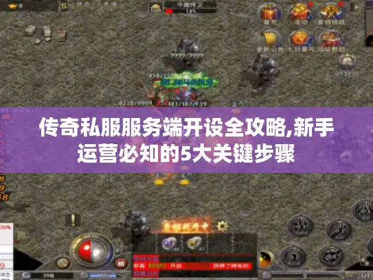 传奇私服服务端开设全攻略,新手运营必知的5大关键步骤