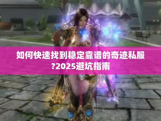 如何快速找到稳定靠谱的奇迹私服?2025避坑指南