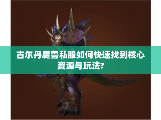 古尔丹魔兽私服如何快速找到核心资源与玩法?