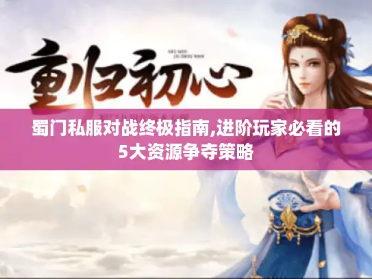 蜀门私服对战终极指南,进阶玩家必看的5大资源争夺策略