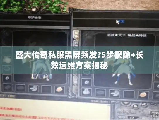 盛大传奇私服黑屏频发?5步根除+长效运维方案揭秘