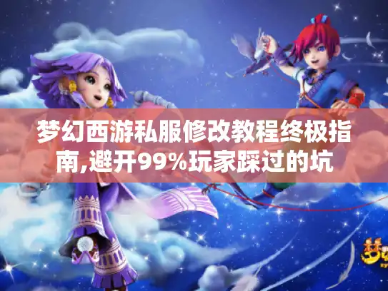 梦幻西游私服修改教程终极指南,避开99%玩家踩过的坑