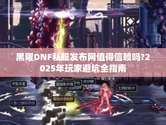 黑曜DNF私服发布网值得信赖吗?2025年玩家避坑全指南
