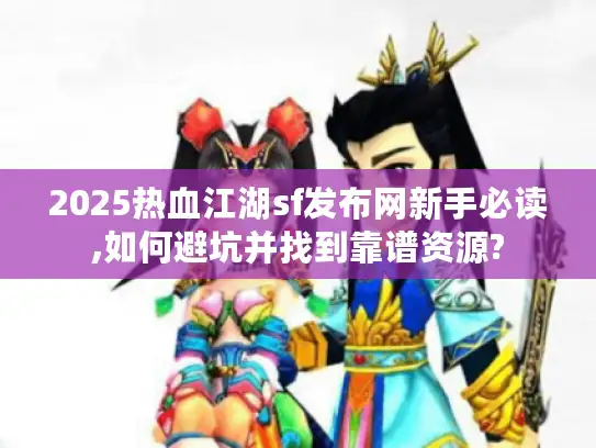 2025热血江湖sf发布网新手必读,如何避坑并找到靠谱资源?