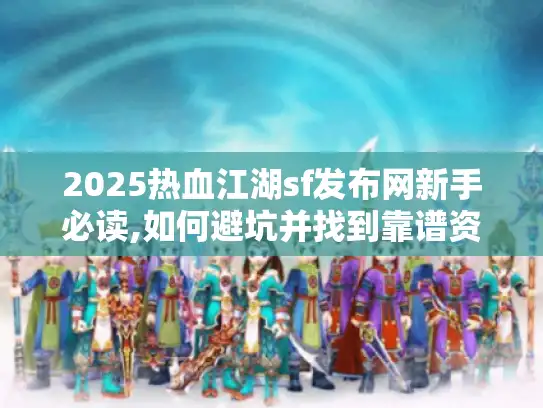 2025热血江湖sf发布网新手必读,如何避坑并找到靠谱资源?