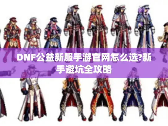 DNF公益新服手游官网怎么选?新手避坑全攻略 DNF公益新服手游官网怎么选?新手避坑全攻略