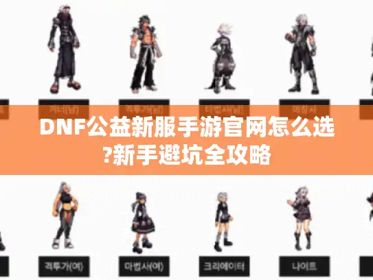 DNF公益新服手游官网怎么选?新手避坑全攻略 DNF公益新服手游官网怎么选?新手避坑全攻略