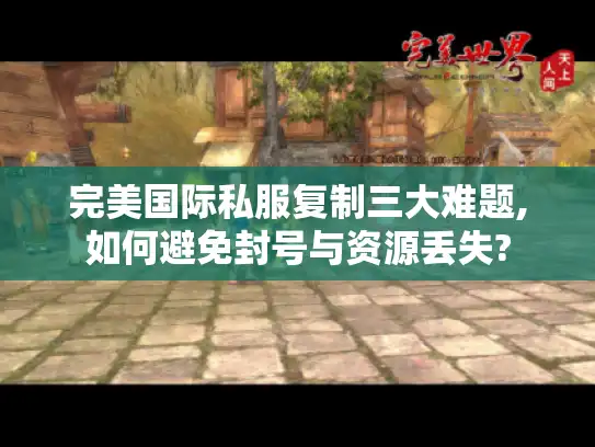 完美国际私服复制三大难题,如何避免封号与资源丢失?