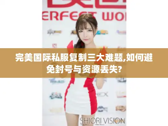 完美国际私服复制三大难题,如何避免封号与资源丢失?