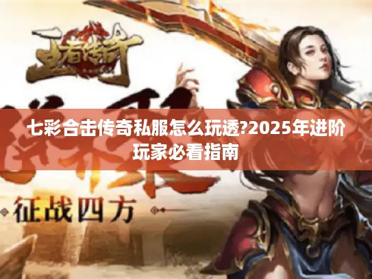 七彩合击传奇私服怎么玩透?2025年进阶玩家必看指南