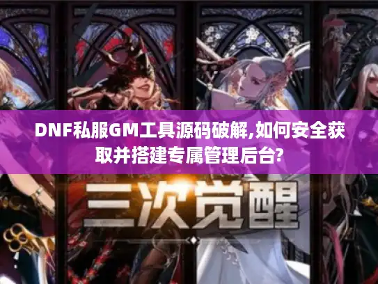 DNF私服GM工具源码破解,如何安全获取并搭建专属管理后台?
