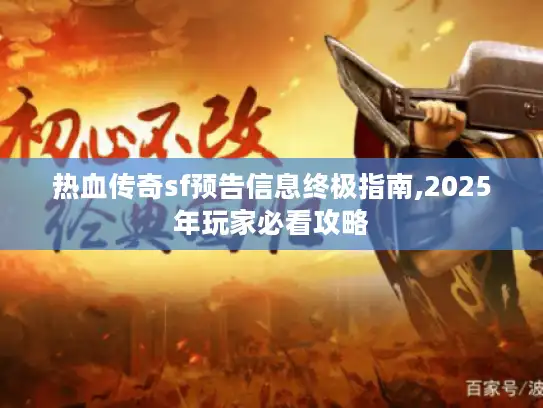 热血传奇sf预告信息终极指南,2025年玩家必看攻略 热血传奇sf预告信息终极指南,2025年玩家必看攻略