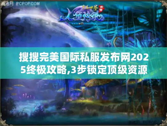 搜搜完美国际私服发布网2025终极攻略,3步锁定顶级资源