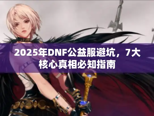 2025年DNF公益服避坑,7大核心真相必知指南 2025年DNF公益服避坑,7大核心真相必知指南