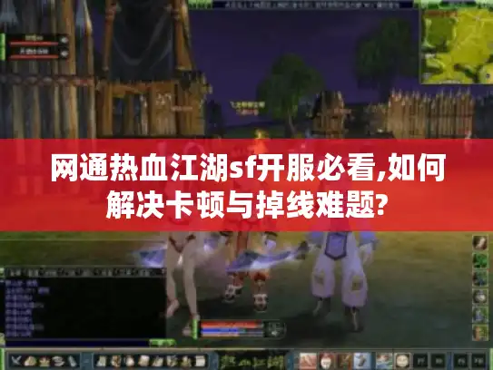 网通热血江湖sf开服必看,如何解决卡顿与掉线难题?