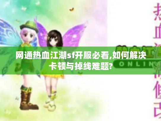 网通热血江湖sf开服必看,如何解决卡顿与掉线难题?