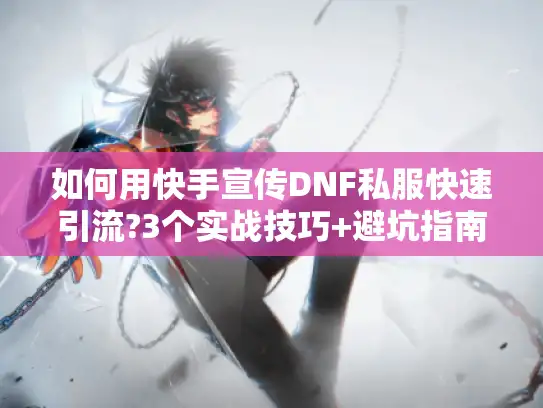 如何用快手宣传DNF私服快速引流?3个实战技巧+避坑指南