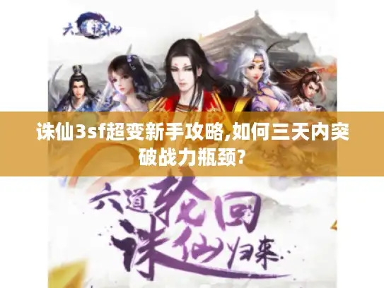 诛仙3sf超变新手攻略,如何三天内突破战力瓶颈?
