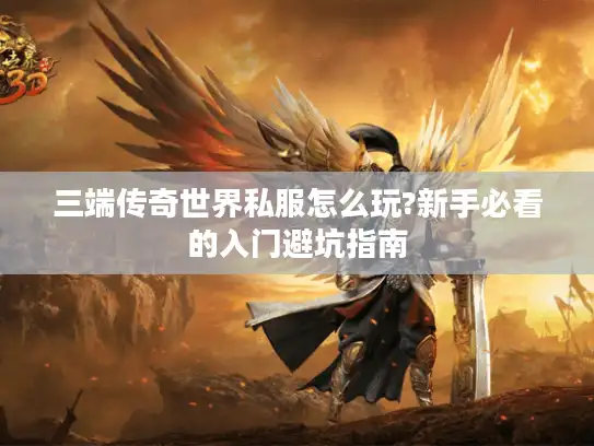 三端传奇世界私服怎么玩?新手必看的入门避坑指南