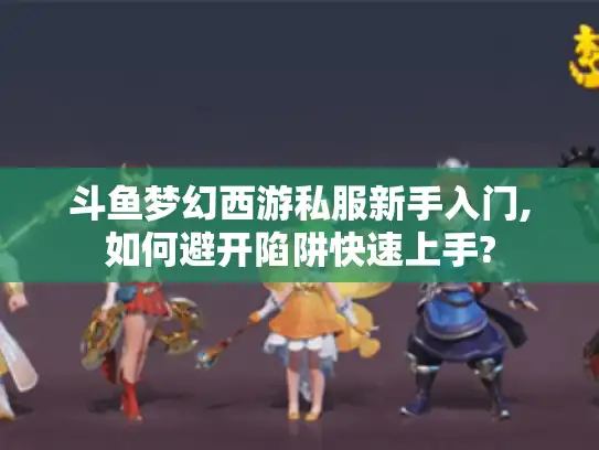 斗鱼梦幻西游私服新手入门,如何避开陷阱快速上手?