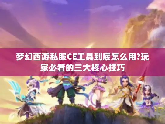 梦幻西游私服CE工具到底怎么用?玩家必看的三大核心技巧