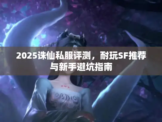 2025诛仙私服评测，耐玩SF推荐与新手避坑指南