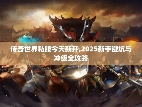 传奇世界私服今天新开,2025新手避坑与冲级全攻略