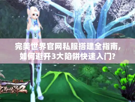 完美世界官网私服搭建全指南,如何避开3大陷阱快速入门?