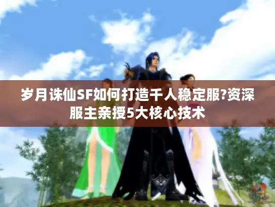 岁月诛仙SF如何打造千人稳定服?资深服主亲授5大核心技术