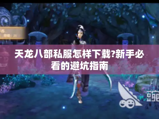 天龙八部私服怎样下载?新手必看的避坑指南