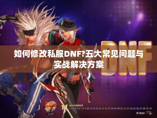 如何修改私服DNF?五大常见问题与实战解决方案 如何修改私服DNF?五大常见问题与实战解决方案