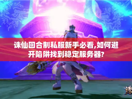诛仙回合制私服新手必看,如何避开陷阱找到稳定服务器?