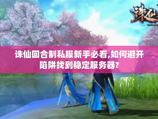 诛仙回合制私服新手必看,如何避开陷阱找到稳定服务器?