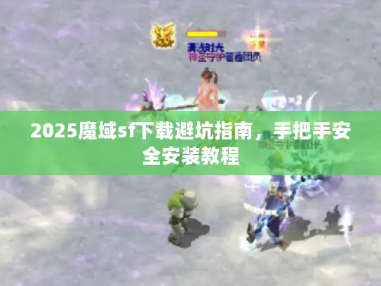 2025魔域sf下载避坑指南，手把手安全安装教程