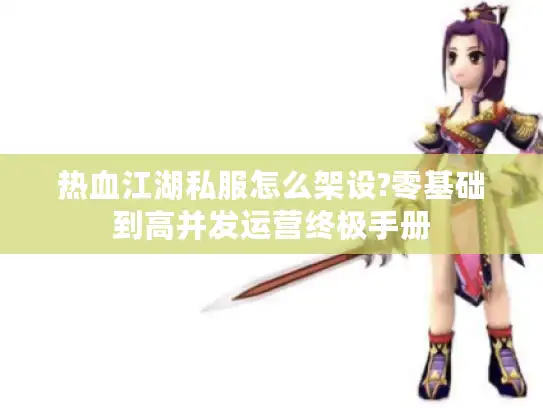 热血江湖私服怎么架设?零基础到高并发运营终极手册