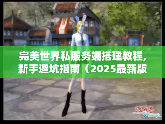 完美世界私服务端搭建教程,新手避坑指南(2025最新版) 完美世界私服务端搭建教程,新手避坑指南(2025最新版)