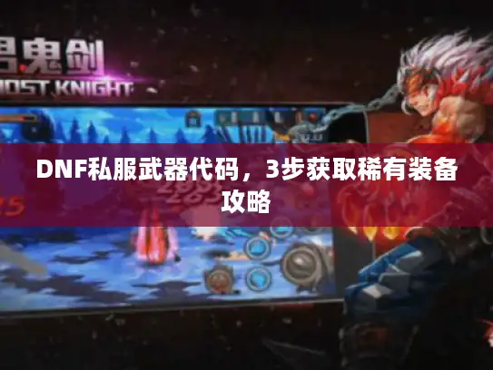 DNF私服武器代码，3步获取稀有装备攻略
