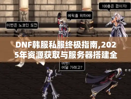 DNF韩服私服终极指南,2025年资源获取与服务器搭建全解析