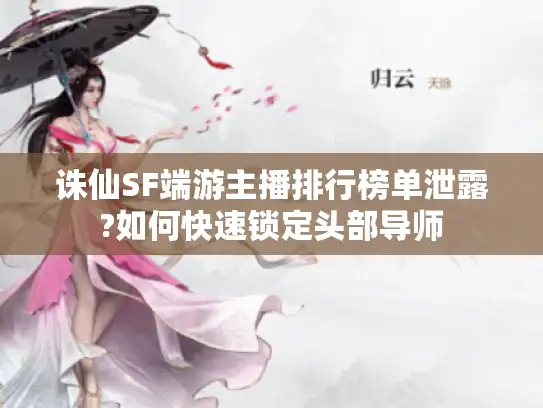 诛仙SF端游主播排行榜单泄露?如何快速锁定头部导师 诛仙SF端游主播排行榜单泄露?如何快速锁定头部导师