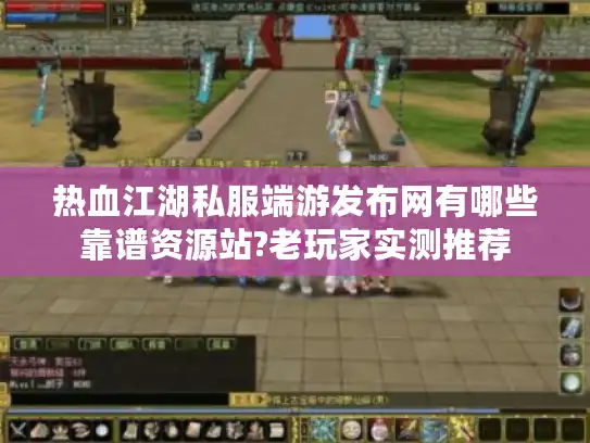 热血江湖私服端游发布网有哪些靠谱资源站?老玩家实测推荐